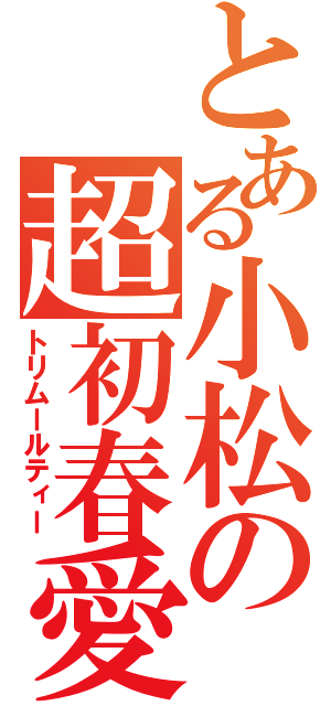 とある小松の超初春愛（トリムールティー）