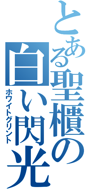 とある聖櫃の白い閃光（ホワイトグリント）