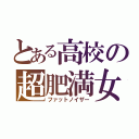 とある高校の超肥満女（ファットノイザー）