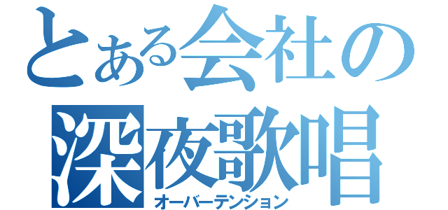 とある会社の深夜歌唱（オーバーテンション）