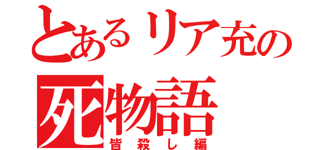 とあるリア充の死物語（皆殺し編）