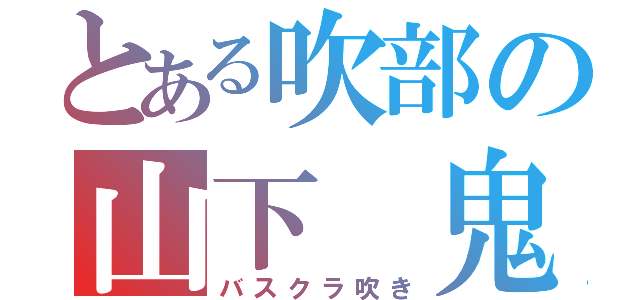 とある吹部の山下 鬼（バスクラ吹き）