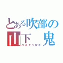 とある吹部の山下 鬼（バスクラ吹き）