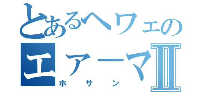 とあるヘワェのエァ－マンⅡ（ホサン）