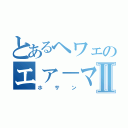 とあるヘワェのエァ－マンⅡ（ホサン）