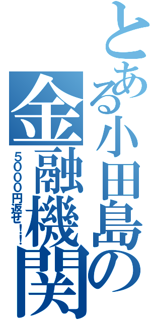 とある小田島の金融機関（５０００円返せ！！）