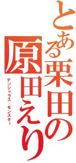 とある栗田の原田えりか（デンジャラス　モンスター）