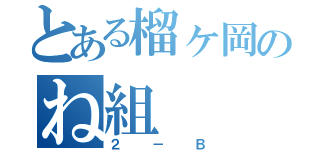 とある榴ヶ岡のね組（２－Ｂ）