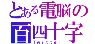 とある電脳の百四十字（Ｔｗｉｔｔｅｒ）