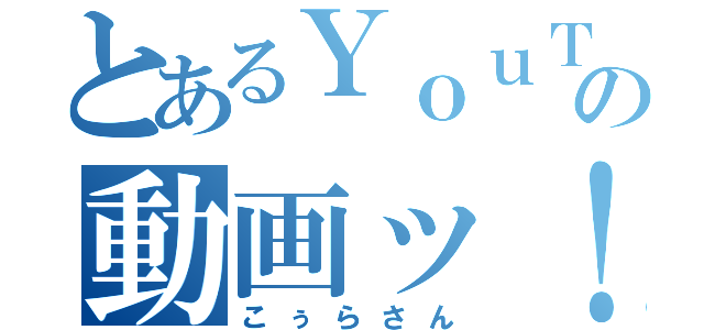 とあるＹｏｕＴｕｂｅの動画ッ！（こぅらさん）