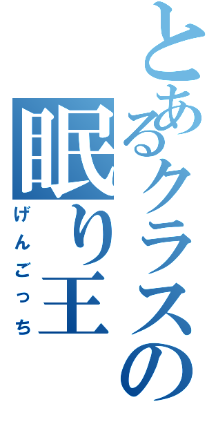 とあるクラスの眠り王（げんごっち）