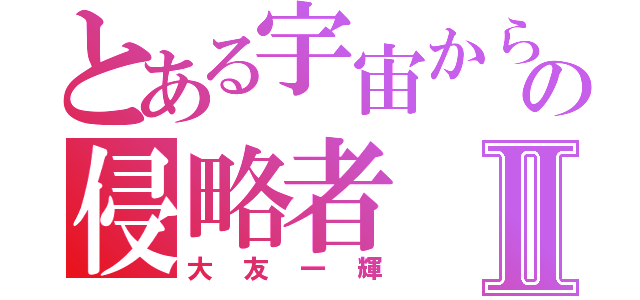 とある宇宙からの侵略者Ⅱ（大友一輝）