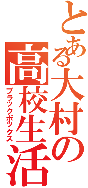 とある大村の高校生活（ブラックボックス）