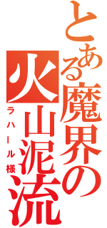 とある魔界の火山泥流（ラハール様）