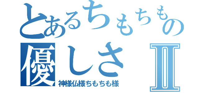 とあるちもちもの優しさⅡ（神様仏様ちもちも様）