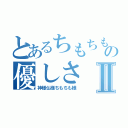 とあるちもちもの優しさⅡ（神様仏様ちもちも様）