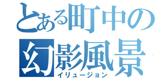 とある町中の幻影風景（イリュージョン）