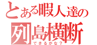 とある暇人達の列島横断（できるかな？）