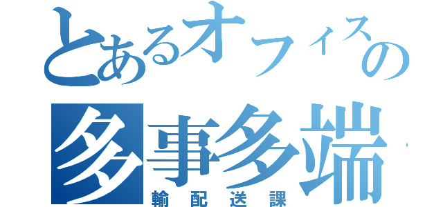 とあるオフィスの多事多端（輸配送課）