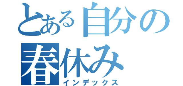 とある自分の春休み（インデックス）