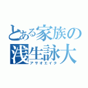 とある家族の浅生詠大（アサオエイタ）