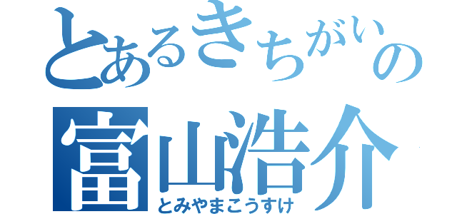 とあるきちがいの富山浩介（とみやまこうすけ）