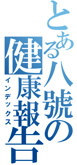 とある八號の健康報告（インデックス）