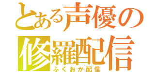 とある声優の修羅配信（ふくおか配信）