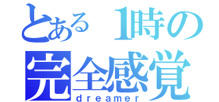 とある１時の完全感覚（ｄｒｅａｍｅｒ）