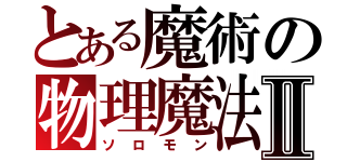 とある魔術の物理魔法使いⅡ（ソロモン）