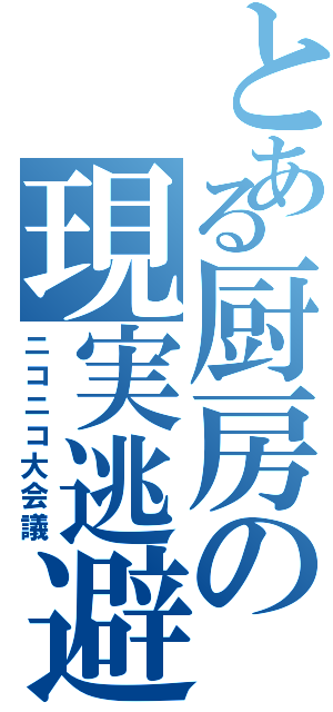 とある厨房の現実逃避（ニコニコ大会議）