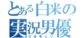 とある白米の実況男優（リオモッソ）