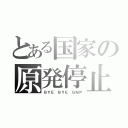 とある国家の原発停止（ＢＹＥ ＢＹＥ ＧＮＰ）