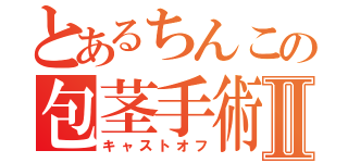 とあるちんこの包茎手術Ⅱ（キャストオフ）