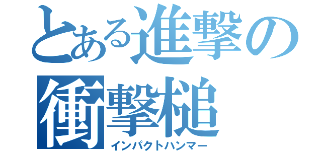 とある進撃の衝撃槌（インパクトハンマー）