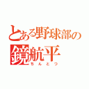 とある野球部の鏡航平（ちんとつ）