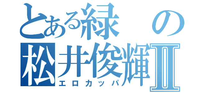 とある緑の松井俊輝Ⅱ（エロカッパ）