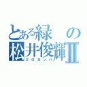 とある緑の松井俊輝Ⅱ（エロカッパ）