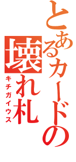 とあるカードの壊れ札（キチガイウス）