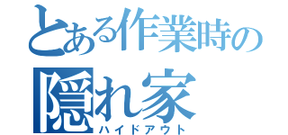 とある作業時の隠れ家（ハイドアウト）