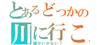 とあるどっかの川に行こー（誰かいかない？）