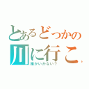 とあるどっかの川に行こー（誰かいかない？）