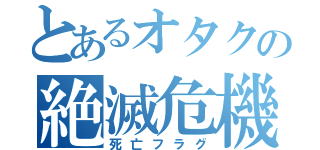 とあるオタクの絶滅危機（死亡フラグ）