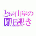 とある山岸の風呂覗き（覗きは犯罪です！）