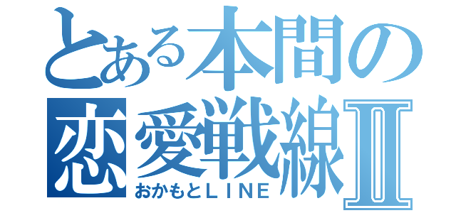 とある本間の恋愛戦線Ⅱ（おかもとＬＩＮＥ）