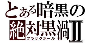 とある暗黒の絶対黒渦Ⅱ（ブラックホール）