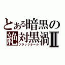 とある暗黒の絶対黒渦Ⅱ（ブラックホール）