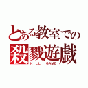 とある教室での殺戮遊戯（ＫＩＬＬ  ＧＡＭＥ）