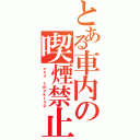 とある車内の喫煙禁止（ｎｏｎ ｓｍｏｋｉｎｇ）