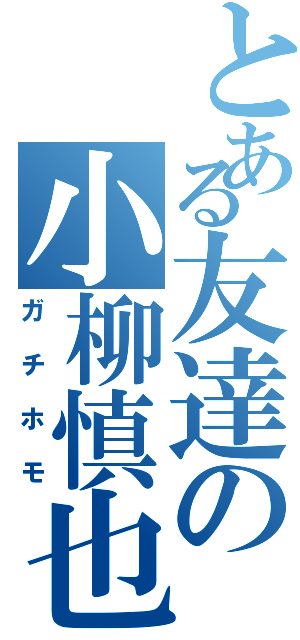 とある友達の小柳慎也（ガチホモ）